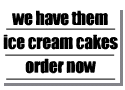WE HAVE THEM ICE CREAM CAKES ORDER NOW