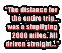 The distance for the entire
trip... was a stupifying 2600 miles. All driven straight...