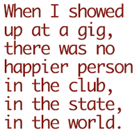 When I showed up at a gig, there was no happier person in the club, in the state, in the world.
