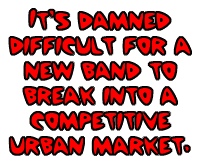 It's damned difficult for a new band to break into a
competitive urban market.